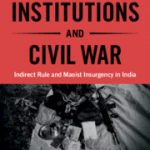 Colonial Institutions and Civil War: Indirect Rule and Maoist Insurgency in India by Shivaji Mukherjee (Cambridge University Press)