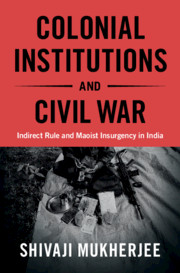 Colonial Institutions and Civil War: Indirect Rule and Maoist Insurgency in India by Shivaji Mukherjee (Cambridge University Press)