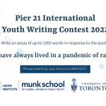Poster on white background with an illustration of a pencil in blue and pink; Asian Institute logo is centred at the bottom. Poster reads "Pier 21 International Youth Writing Contest 2022 Write and essay of up to 1000 words in response to the quote “We have always lived in a pandemic of racism.” Please submit by July 31st at 11:59PM EST."